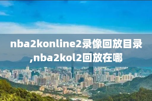 nba2konline2录像回放目录,nba2kol2回放在哪