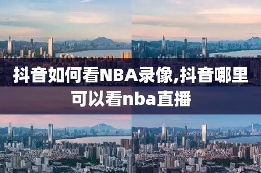 抖音如何看NBA录像,抖音哪里可以看nba直播