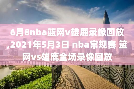 6月8nba篮网v雄鹿录像回放,2021年5月3日 nba常规赛 篮网vs雄鹿全场录像回放