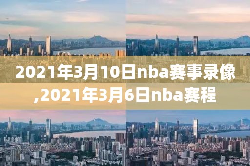 2021年3月10日nba赛事录像,2021年3月6日nba赛程