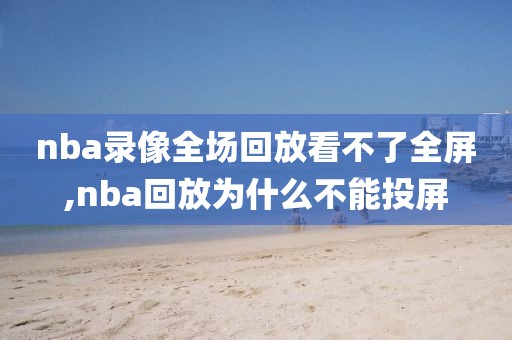 nba录像全场回放看不了全屏,nba回放为什么不能投屏