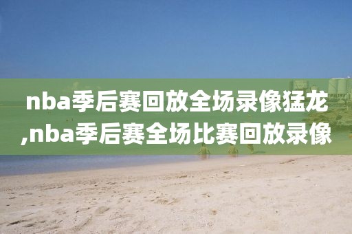 nba季后赛回放全场录像猛龙,nba季后赛全场比赛回放录像