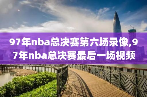 97年nba总决赛第六场录像,97年nba总决赛最后一场视频