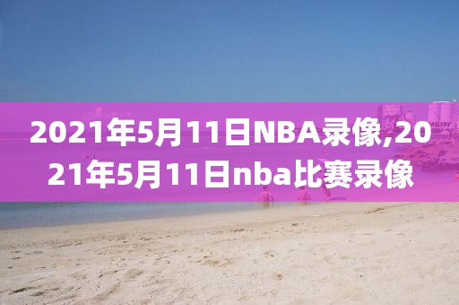 2021年5月11日NBA录像,2021年5月11日nba比赛录像