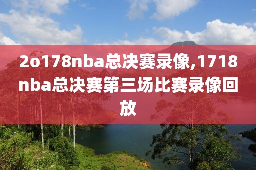 2o178nba总决赛录像,1718nba总决赛第三场比赛录像回放