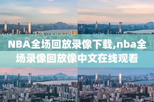 NBA全场回放录像下载,nba全场录像回放像中文在线观看