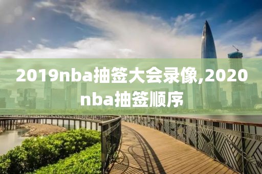 2019nba抽签大会录像,2020nba抽签顺序