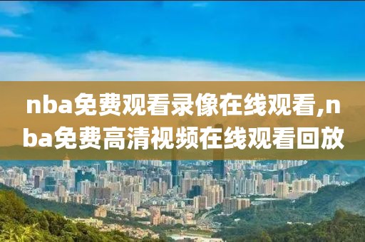 nba免费观看录像在线观看,nba免费高清视频在线观看回放