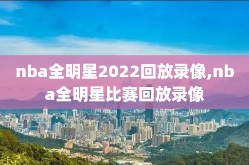 nba全明星2022回放录像,nba全明星比赛回放录像