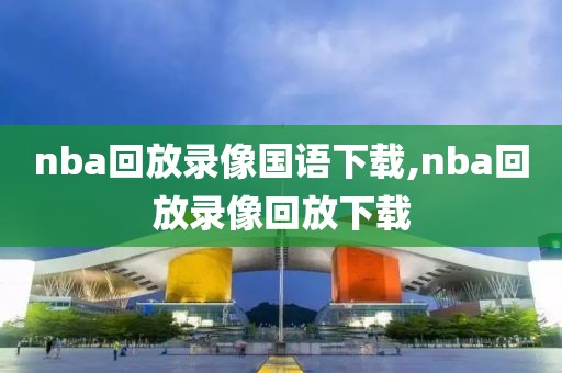 nba回放录像国语下载,nba回放录像回放下载