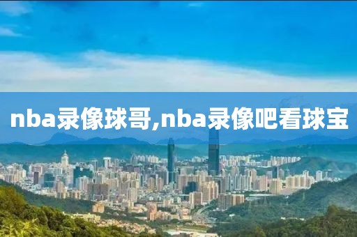 nba录像球哥,nba录像吧看球宝