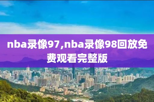 nba录像97,nba录像98回放免费观看完整版