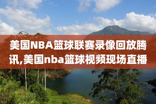 美国NBA篮球联赛录像回放腾讯,美国nba篮球视频现场直播