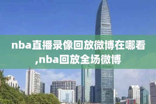 nba直播录像回放微博在哪看,nba回放全场微博