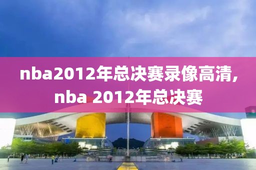 nba2012年总决赛录像高清,nba 2012年总决赛