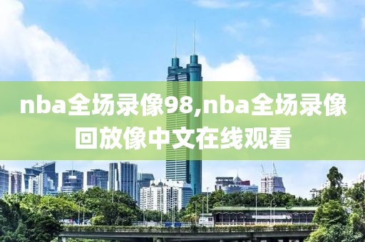 nba全场录像98,nba全场录像回放像中文在线观看