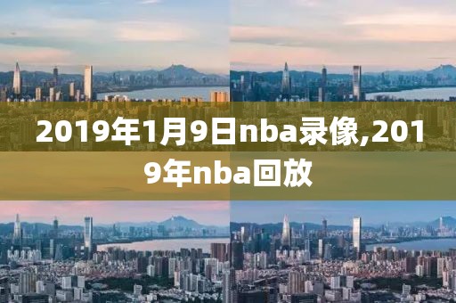 2019年1月9日nba录像,2019年nba回放