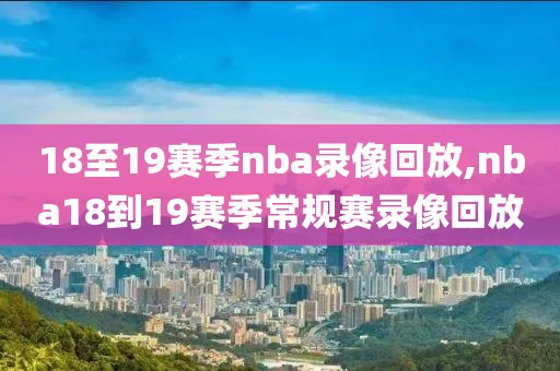 18至19赛季nba录像回放,nba18到19赛季常规赛录像回放