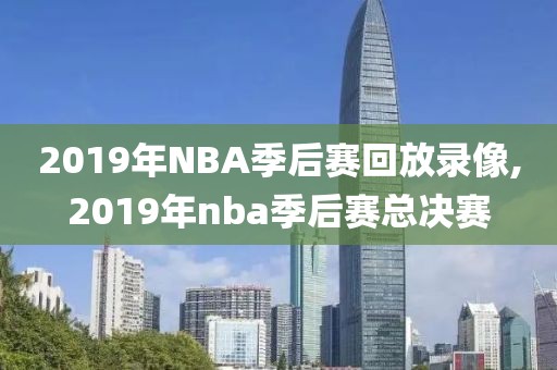 2019年NBA季后赛回放录像,2019年nba季后赛总决赛