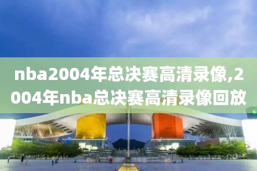nba2004年总决赛高清录像,2004年nba总决赛高清录像回放