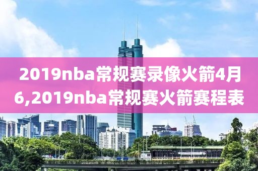 2019nba常规赛录像火箭4月6,2019nba常规赛火箭赛程表