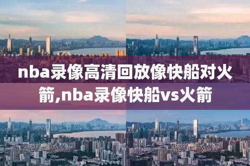 nba录像高清回放像快船对火箭,nba录像快船vs火箭