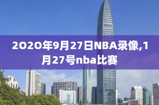 2O2O年9月27日NBA录像,1月27号nba比赛