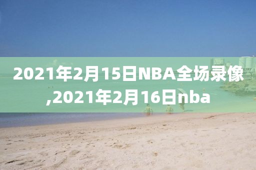 2021年2月15日NBA全场录像,2021年2月16日nba
