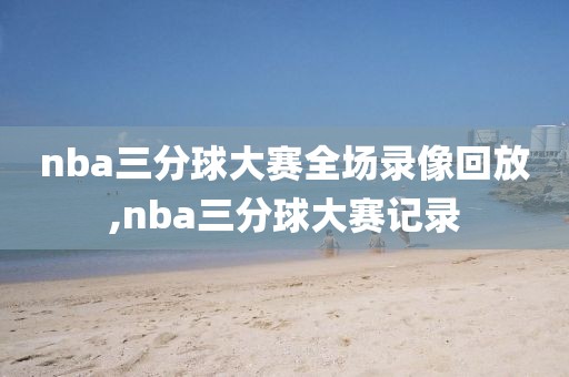 nba三分球大赛全场录像回放,nba三分球大赛记录