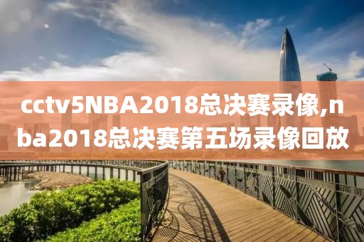 cctv5NBA2018总决赛录像,nba2018总决赛第五场录像回放