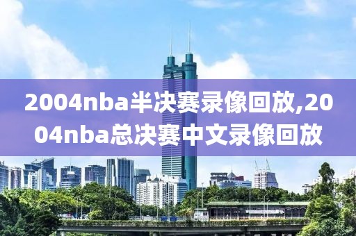 2004nba半决赛录像回放,2004nba总决赛中文录像回放