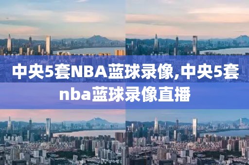 中央5套NBA蓝球录像,中央5套nba蓝球录像直播