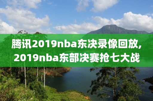 腾讯2019nba东决录像回放,2019nba东部决赛抢七大战