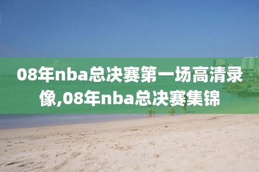 08年nba总决赛第一场高清录像,08年nba总决赛集锦