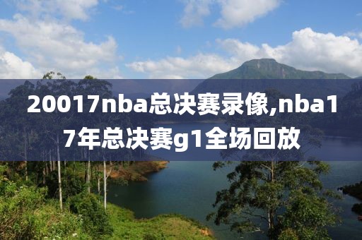 20017nba总决赛录像,nba17年总决赛g1全场回放