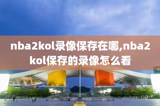 nba2kol录像保存在哪,nba2kol保存的录像怎么看