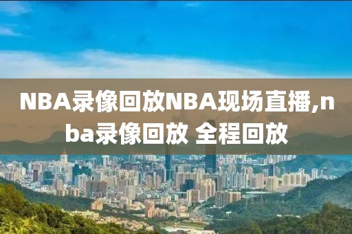 NBA录像回放NBA现场直播,nba录像回放 全程回放