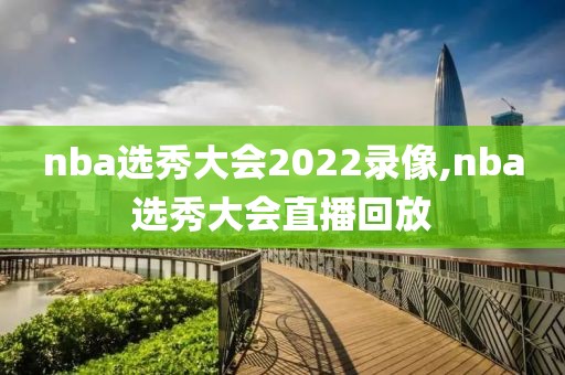 nba选秀大会2022录像,nba选秀大会直播回放