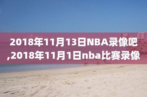 2018年11月13日NBA录像吧,2018年11月1日nba比赛录像