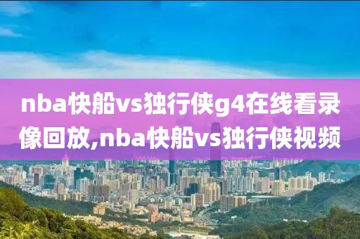 nba快船vs独行侠g4在线看录像回放,nba快船vs独行侠视频