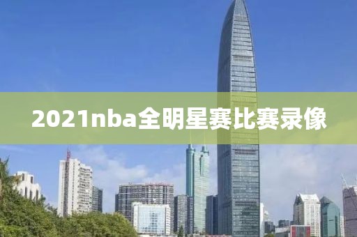 2021nba全明星赛比赛录像