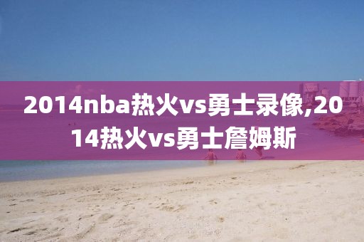 2014nba热火vs勇士录像,2014热火vs勇士詹姆斯
