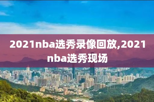 2021nba选秀录像回放,2021nba选秀现场
