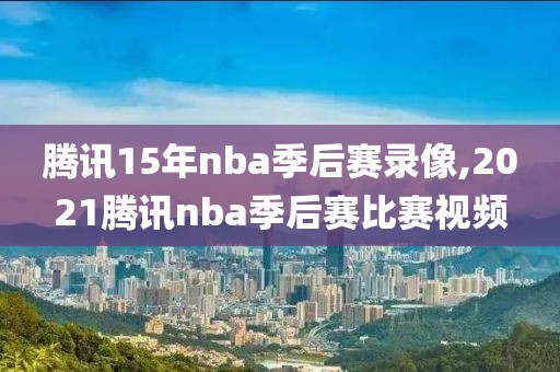 腾讯15年nba季后赛录像,2021腾讯nba季后赛比赛视频