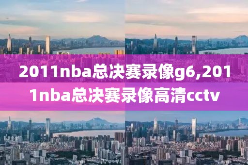 2011nba总决赛录像g6,2011nba总决赛录像高清cctv