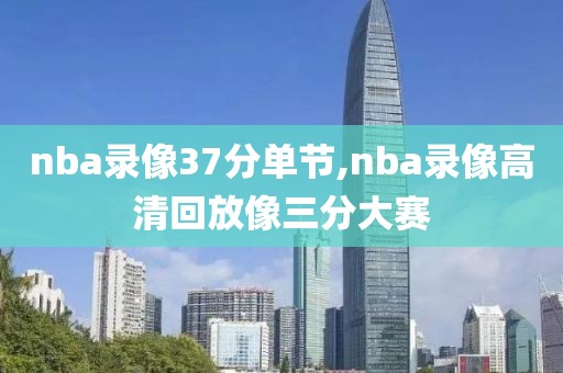 nba录像37分单节,nba录像高清回放像三分大赛