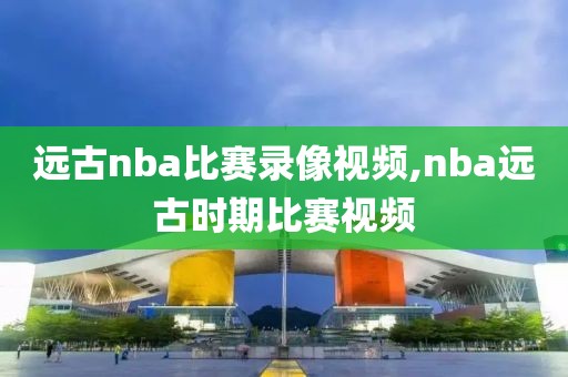 远古nba比赛录像视频,nba远古时期比赛视频
