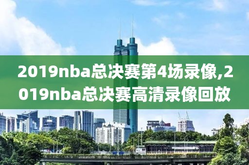 2019nba总决赛第4场录像,2019nba总决赛高清录像回放