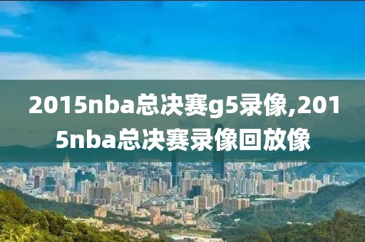 2015nba总决赛g5录像,2015nba总决赛录像回放像