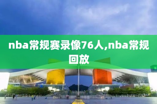 nba常规赛录像76人,nba常规回放